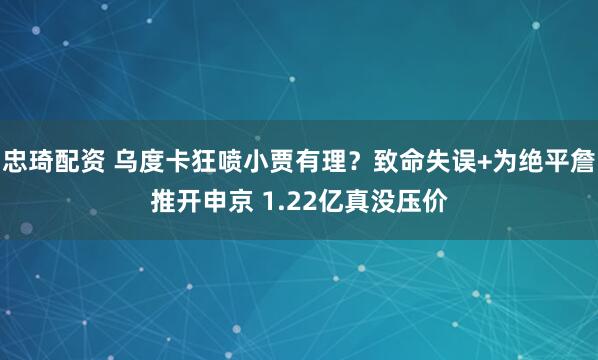 忠琦配资 乌度卡狂喷小贾有理？致命失误+为绝平詹推开申京 1.22亿真没压价