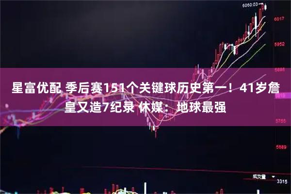 星富优配 季后赛151个关键球历史第一！41岁詹皇又造7纪录 休媒：地球最强