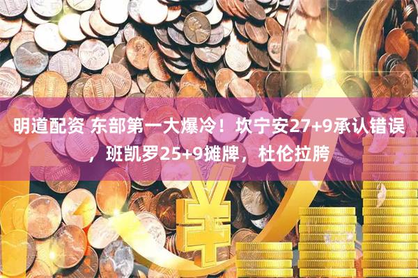 明道配资 东部第一大爆冷！坎宁安27+9承认错误，班凯罗25+9摊牌，杜伦拉胯