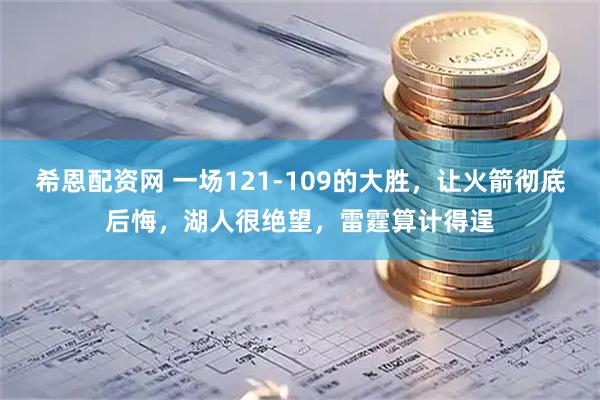希恩配资网 一场121-109的大胜，让火箭彻底后悔，湖人很绝望，雷霆算计得逞